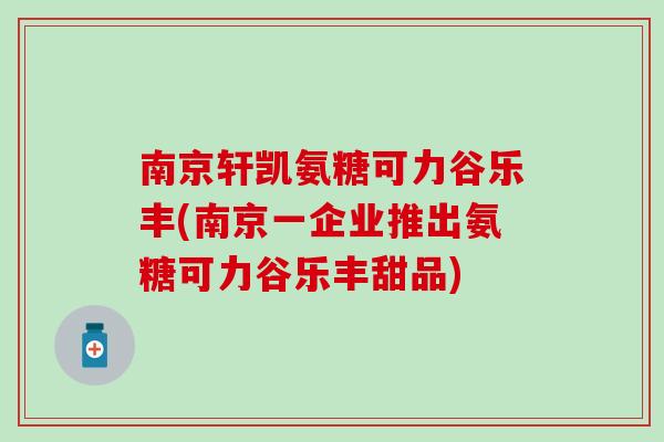 南京轩凯氨糖可力谷乐丰(南京一企业推出氨糖可力谷乐丰甜品)