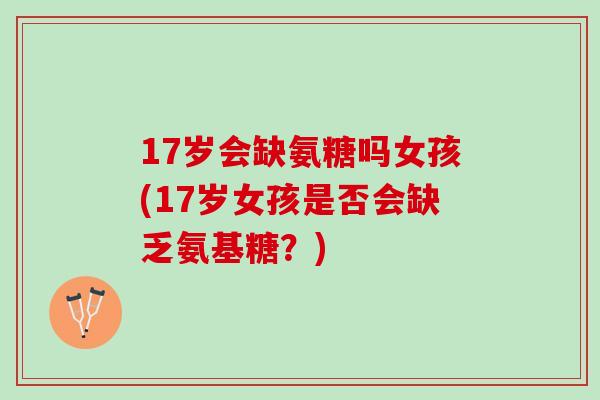 17岁会缺氨糖吗女孩(17岁女孩是否会缺乏氨基糖？)