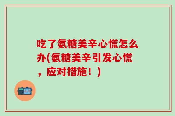 吃了氨糖美辛心慌怎么办(氨糖美辛引发心慌，应对措施！)