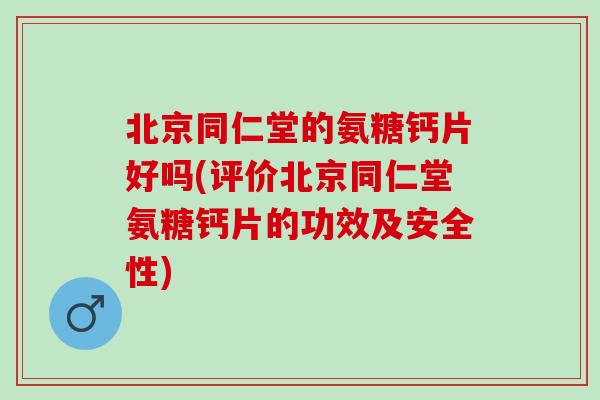 北京同仁堂的氨糖钙片好吗(评价北京同仁堂氨糖钙片的功效及安全性)