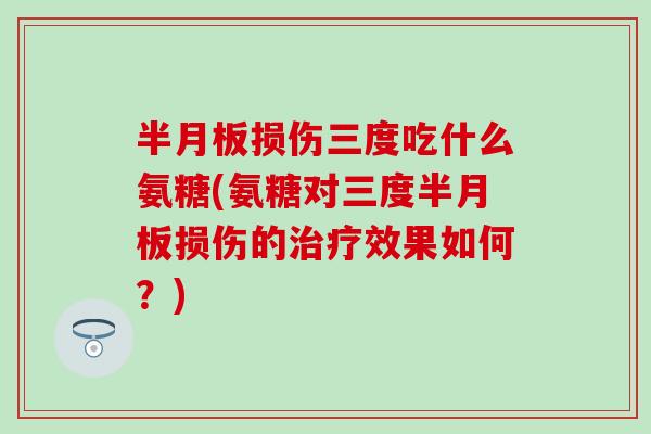 半月板损伤三度吃什么氨糖(氨糖对三度半月板损伤的治疗效果如何？)