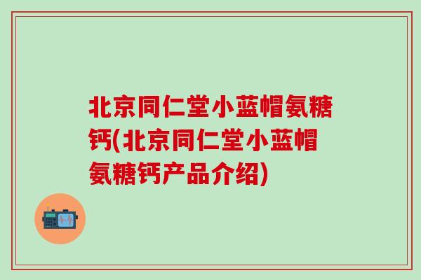 北京同仁堂小蓝帽氨糖钙(北京同仁堂小蓝帽氨糖钙产品介绍)