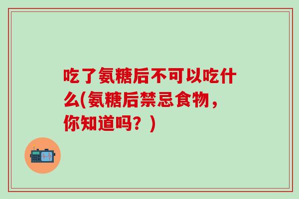 吃了氨糖后不可以吃什么(氨糖后禁忌食物，你知道吗？)