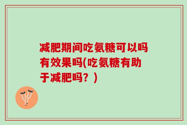 减肥期间吃氨糖可以吗有效果吗(吃氨糖有助于减肥吗？)