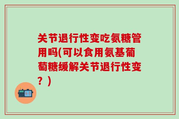 关节变吃氨糖管用吗(可以食用氨基葡萄糖缓解关节变?) 关节变吃氨糖管用吗(可以食用氨基葡萄糖缓解关节变?)