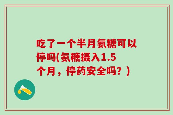 吃了一个半月氨糖可以停吗(氨糖摄入1.5个月，停药安全吗？)