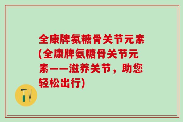 全康牌氨糖骨关节元素(全康牌氨糖骨关节元素——滋养关节，助您轻松出行)