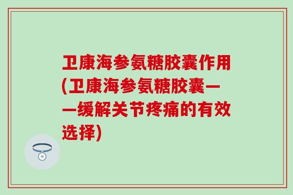 卫康海参氨糖胶囊作用(卫康海参氨糖胶囊——缓解关节疼痛的有效选择)