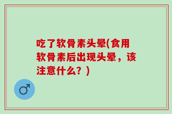 吃了软骨素头晕(食用软骨素后出现头晕，该注意什么？)