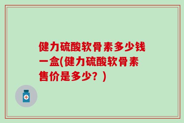 健力硫酸软骨素多少钱一盒(健力硫酸软骨素售价是多少？)