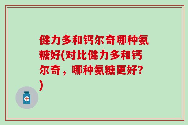 健力多和钙尔奇哪种氨糖好(对比健力多和钙尔奇，哪种氨糖更好？)