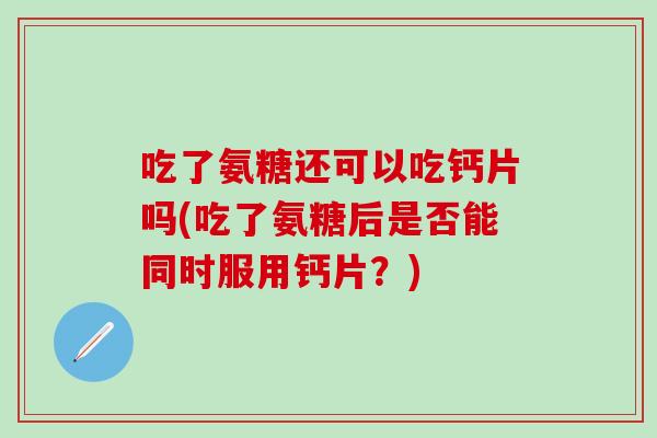 吃了氨糖还可以吃钙片吗(吃了氨糖后是否能同时服用钙片？)