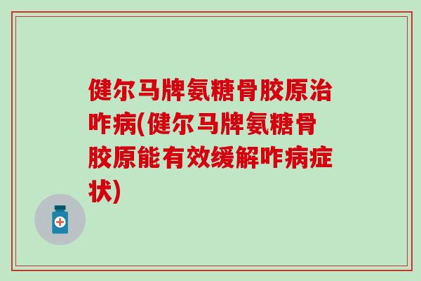 健尔马牌氨糖骨胶原治咋病(健尔马牌氨糖骨胶原能有效缓解咋病症状)