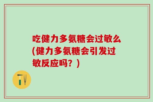 吃健力多氨糖会过敏么(健力多氨糖会引发过敏反应吗？)