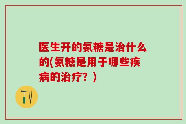 医生开的氨糖是什么的(氨糖是用于哪些的？)