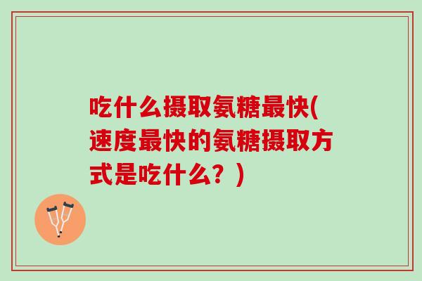 吃什么摄取氨糖最快(速度最快的氨糖摄取方式是吃什么？)