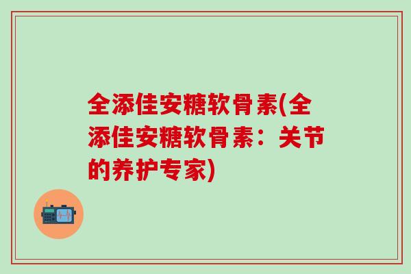 全添佳安糖软骨素(全添佳安糖软骨素：关节的养护专家)