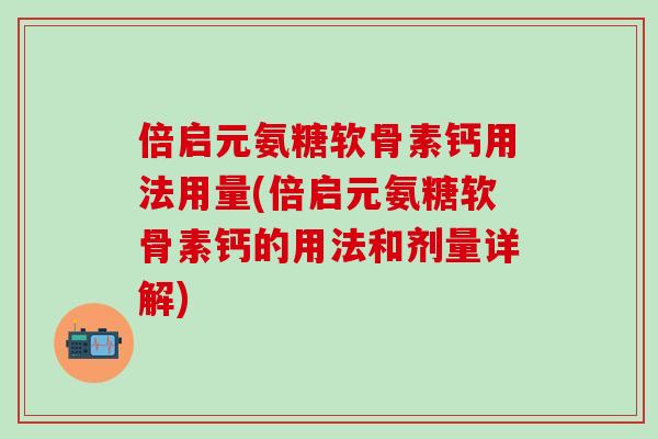 倍启元氨糖软骨素钙用法用量(倍启元氨糖软骨素钙的用法和剂量详解)