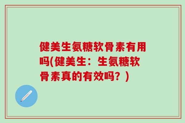 健美生氨糖软骨素有用吗(健美生：生氨糖软骨素真的有效吗？)