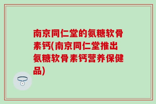 南京同仁堂的氨糖软骨素钙(南京同仁堂推出氨糖软骨素钙营养保健品)