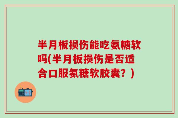 半月板损伤能吃氨糖软吗(半月板损伤是否适合口服氨糖软胶囊？)