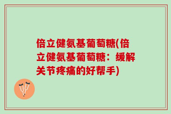 倍立健氨基葡萄糖(倍立健氨基葡萄糖：缓解关节疼痛的好帮手)