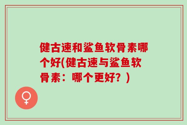 健古速和鲨鱼软骨素哪个好(健古速与鲨鱼软骨素：哪个更好？)