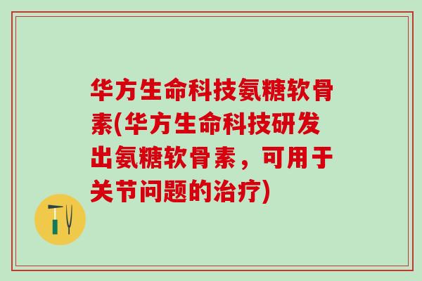 华方生命科技氨糖软骨素(华方生命科技研发出氨糖软骨素，可用于关节问题的治疗)