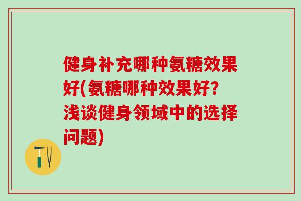健身补充哪种氨糖效果好(氨糖哪种效果好？浅谈健身领域中的选择问题)