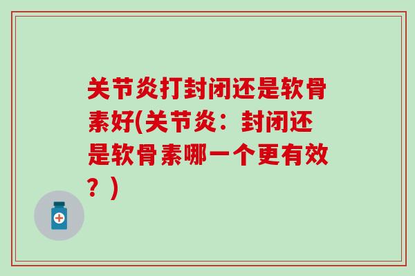 关节炎打封闭还是软骨素好(关节炎：封闭还是软骨素哪一个更有效？)