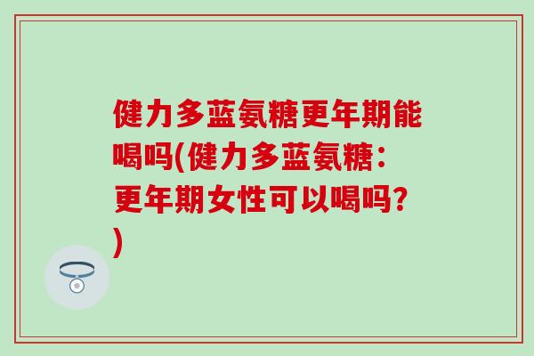 健力多蓝氨糖更年期能喝吗(健力多蓝氨糖：更年期女性可以喝吗？)