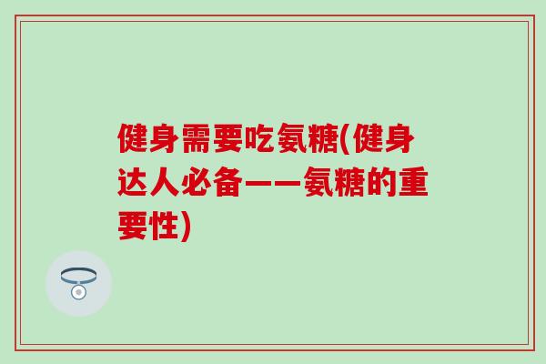 健身需要吃氨糖(健身达人必备——氨糖的重要性)