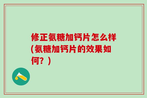 修正氨糖加钙片怎么样(氨糖加钙片的效果如何？)