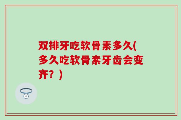 双排牙吃软骨素多久(多久吃软骨素牙齿会变齐？)