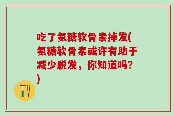 吃了氨糖软骨素掉发(氨糖软骨素或许有助于减少脱发，你知道吗？)