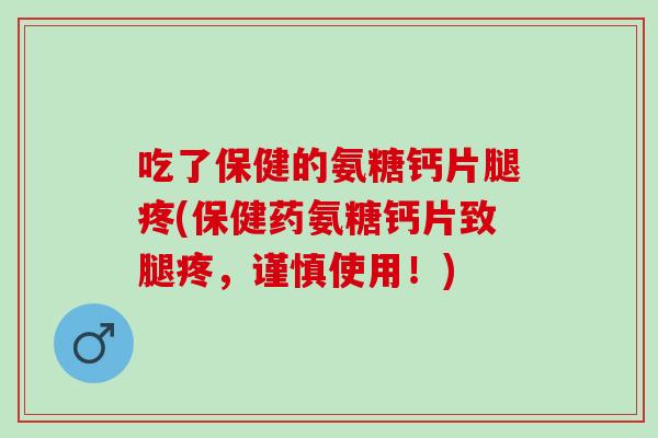 吃了保健的氨糖钙片腿疼(保健药氨糖钙片致腿疼，谨慎使用！)