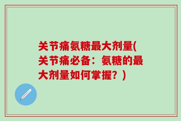关节痛氨糖最大剂量(关节痛必备：氨糖的最大剂量如何掌握？)