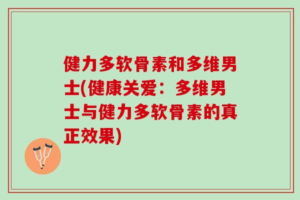 健力多软骨素和多维男士(健康关爱:多维男士与健力多软骨素的真正效果) 健力多软骨素和多维男士(健康关爱:多维男士与健力多软骨素的真正效果)