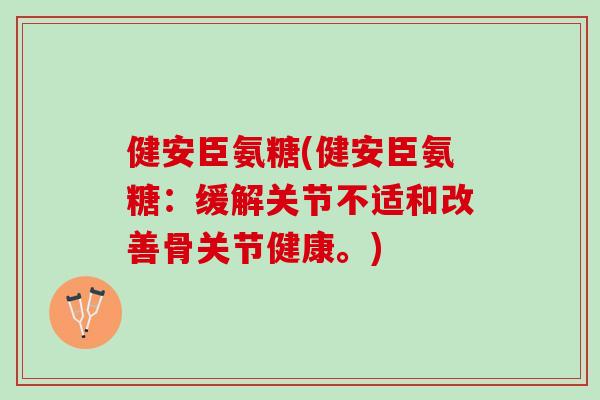 健安臣氨糖(健安臣氨糖:缓解关节不适和改善骨关节健康。) 健安臣氨糖(健安臣氨糖:缓解关节不适和改善骨关节健康。)