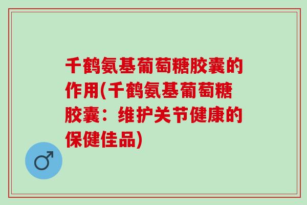 千鹤氨基葡萄糖胶囊的作用(千鹤氨基葡萄糖胶囊：维护关节健康的保健佳品)