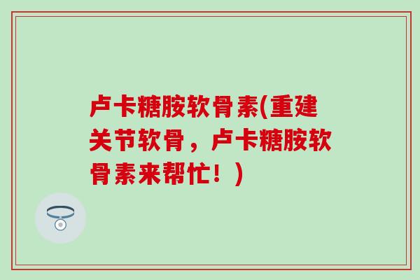 卢卡糖胺软骨素(重建关节软骨，卢卡糖胺软骨素来帮忙！)