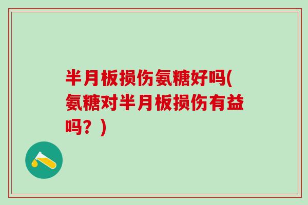 半月板损伤氨糖好吗(氨糖对半月板损伤有益吗？)