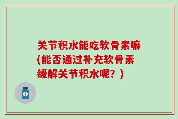 关节积水能吃软骨素嘛(能否通过补充软骨素缓解关节积水呢？)