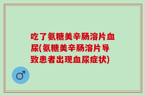 吃了氨糖美辛肠溶片血尿(氨糖美辛肠溶片导致患者出现血尿症状)