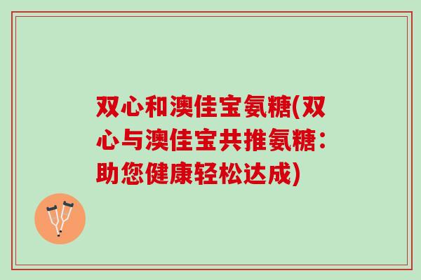双心和澳佳宝氨糖(双心与澳佳宝共推氨糖：助您健康轻松达成)
