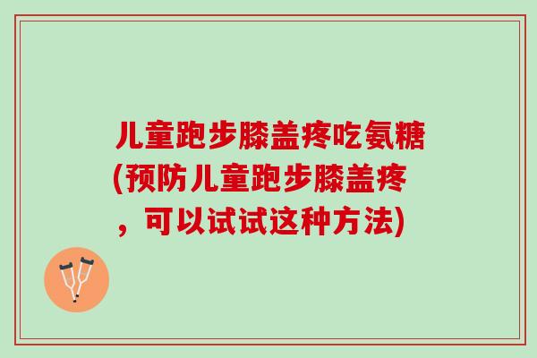 儿童跑步膝盖疼吃氨糖(预防儿童跑步膝盖疼，可以试试这种方法)