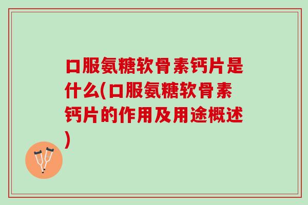 口服氨糖软骨素钙片是什么(口服氨糖软骨素钙片的作用及用途概述)