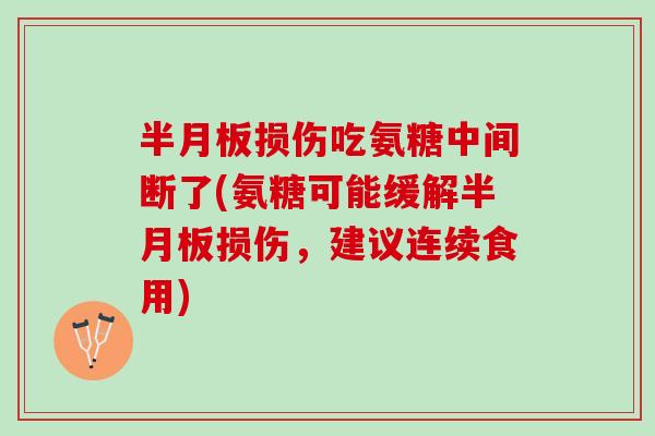 半月板损伤吃氨糖中间断了(氨糖可能缓解半月板损伤，建议连续食用)