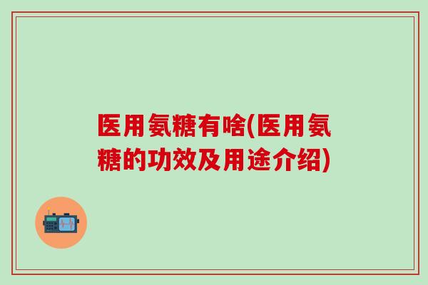 医用氨糖有啥(医用氨糖的功效及用途介绍)