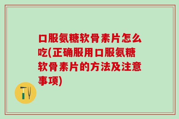 口服氨糖软骨素片怎么吃(正确服用口服氨糖软骨素片的方法及注意事项)